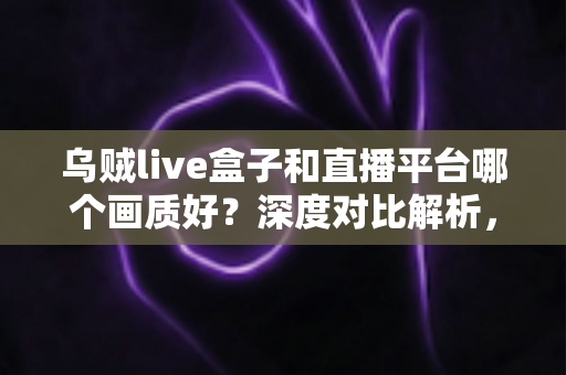 乌贼live盒子和直播平台哪个画质好?深度对比解析,助你锁定高清观看体验 乌贼live盒子和直播平台哪个画质好?深度对比解析,助你锁定高清观看体验