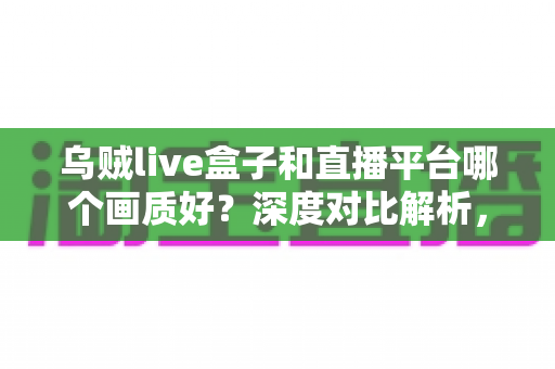 乌贼live盒子和直播平台哪个画质好?深度对比解析,助你锁定高清观看体验 乌贼live盒子和直播平台哪个画质好?深度对比解析,助你锁定高清观看体验