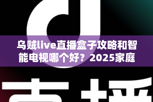 乌贼live直播盒子攻略和智能电视哪个好？2025家庭观影设备选购全解析