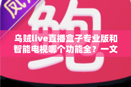 乌贼live直播盒子专业版和智能电视哪个功能全?一文看懂大屏观影设备怎么选 乌贼live直播盒子专业版和智能电视哪个功能全?一文看懂大屏观影设备怎么选