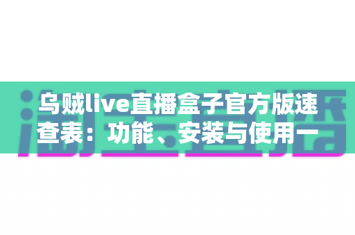 乌贼live直播盒子官方版速查表:功能、安装与使用一站式实用指南 乌贼live直播盒子官方版速查表:功能、安装与使用一站式实用指南