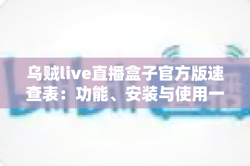 乌贼live直播盒子官方版速查表：功能、安装与使用一站式实用指南