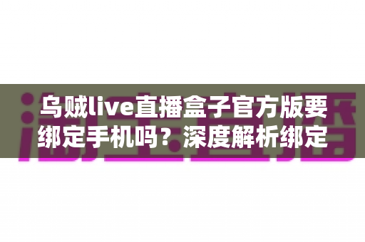 乌贼live直播盒子官方版要绑定手机吗?深度解析绑定机制、隐私安全与正确使用指南 乌贼live直播盒子官方版要绑定手机吗?深度解析绑定机制、隐私安全与正确使用指南