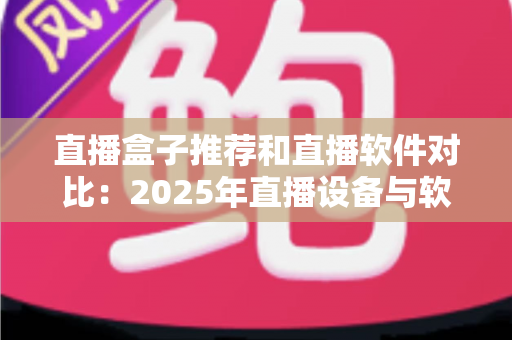 直播盒子推荐和直播软件对比:2025年直播设备与软件选购全攻略,从新手到专业主播的进阶指南 直播盒子推荐和直播软件对比:2025年直播设备与软件选购全攻略,从新手到专业主播的进阶指南