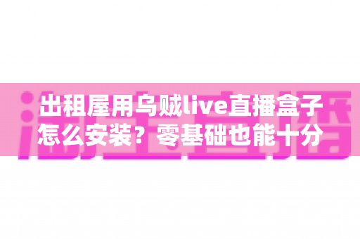出租屋用乌贼live直播盒子怎么安装?零基础也能十分钟搞定的保姆级安装指南与避坑手册 出租屋用乌贼live直播盒子怎么安装?零基础也能十分钟搞定的保姆级安装指南与避坑手册