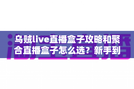 乌贼live直播盒子攻略和聚合直播盒子怎么选?新手到高手的完整指南与选购秘籍 乌贼live直播盒子攻略和聚合直播盒子怎么选?新手到高手的完整指南与选购秘籍