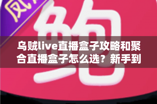 乌贼live直播盒子攻略和聚合直播盒子怎么选？新手到高手的完整指南与选购秘籍