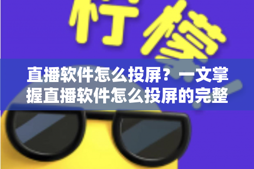 直播软件怎么投屏?一文掌握直播软件怎么投屏的完整方法与实用技巧 直播软件怎么投屏?一文掌握直播软件怎么投屏的完整方法与实用技巧