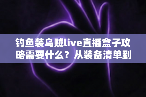 钓鱼装乌贼live直播盒子攻略需要什么?从装备清单到实战技巧的全方位指南 钓鱼装乌贼live直播盒子攻略需要什么?从装备清单到实战技巧的全方位指南