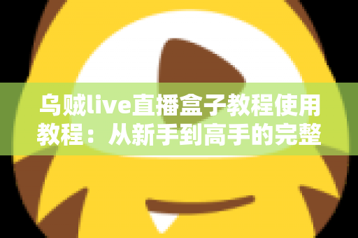 乌贼live直播盒子教程使用教程:从新手到高手的完整直播配置指南 乌贼live直播盒子教程使用教程:从新手到高手的完整直播配置指南