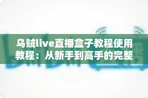 乌贼live直播盒子教程使用教程：从新手到高手的完整直播配置指南