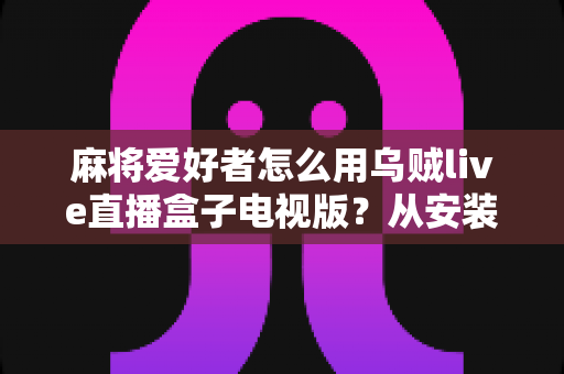 麻将爱好者怎么用乌贼live直播盒子电视版?从安装到进阶玩法的一站式实用指南 麻将爱好者怎么用乌贼live直播盒子电视版?从安装到进阶玩法的一站式实用指南