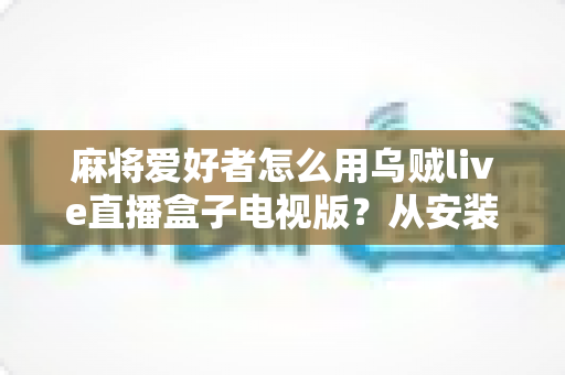 麻将爱好者怎么用乌贼live直播盒子电视版？从安装到进阶玩法的一站式实用指南