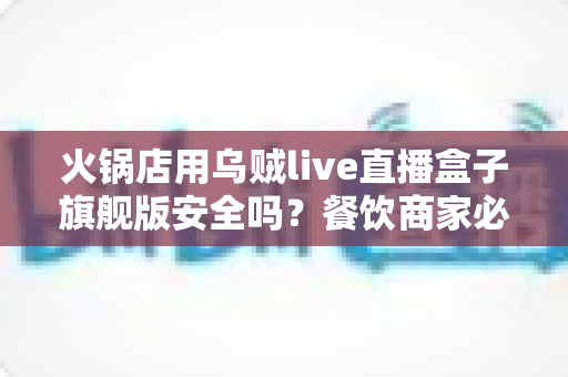 火锅店用乌贼live直播盒子旗舰版安全吗?餐饮商家必读的直播设备安全评估与避坑指南 火锅店用乌贼live直播盒子旗舰版安全吗?餐饮商家必读的直播设备安全评估与避坑指南