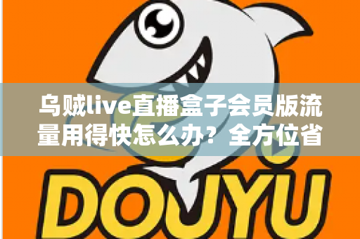 乌贼live直播盒子会员版流量用得快怎么办?全方位省流攻略与实用技巧详解 乌贼live直播盒子会员版流量用得快怎么办?全方位省流攻略与实用技巧详解