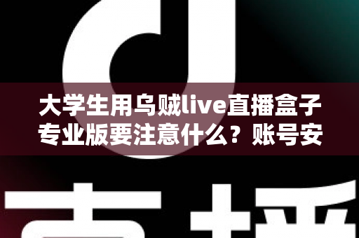大学生用乌贼live直播盒子专业版要注意什么?账号安全、内容合规与避坑全攻略 大学生用乌贼live直播盒子专业版要注意什么?账号安全、内容合规与避坑全攻略