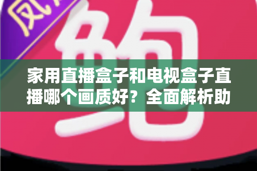 家用直播盒子和电视盒子直播哪个画质好?全面解析助你选对高清观影设备 家用直播盒子和电视盒子直播哪个画质好?全面解析助你选对高清观影设备