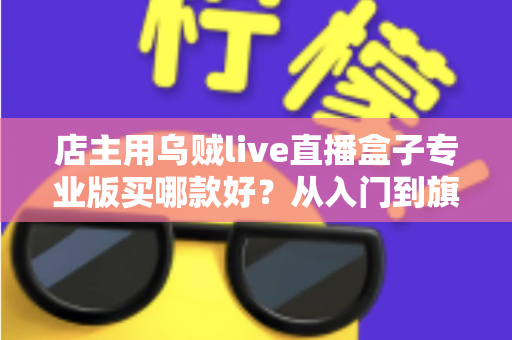 店主用乌贼live直播盒子专业版买哪款好?从入门到旗舰的选型指南与避坑建议 店主用乌贼live直播盒子专业版买哪款好?从入门到旗舰的选型指南与避坑建议