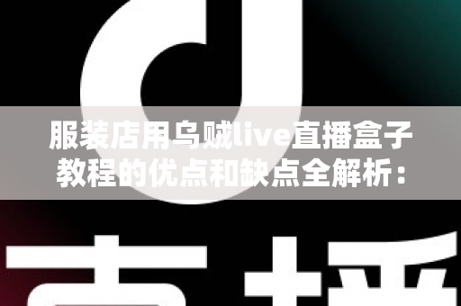 服装店用乌贼live直播盒子教程的优点和缺点全解析:实体门店直播带货的机遇与挑战 服装店用乌贼live直播盒子教程的优点和缺点全解析:实体门店直播带货的机遇与挑战