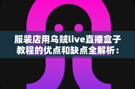 服装店用乌贼live直播盒子教程的优点和缺点全解析：实体门店直播带货的机遇与挑战