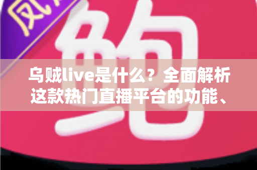 乌贼live是什么？全面解析这款热门直播平台的功能、玩法与使用指南