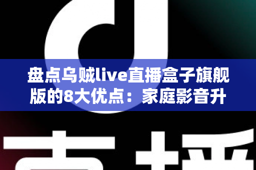 盘点乌贼live直播盒子旗舰版的8大优点:家庭影音升级的省心之选,看完再决定 盘点乌贼live直播盒子旗舰版的8大优点:家庭影音升级的省心之选,看完再决定