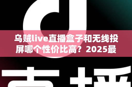 乌贼live直播盒子和无线投屏哪个性价比高?2025最新选购指南与深度对比分析 乌贼live直播盒子和无线投屏哪个性价比高?2025最新选购指南与深度对比分析