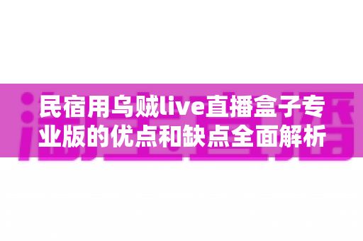 民宿用乌贼live直播盒子专业版的优点和缺点全面解析：民宿老板选购直播设备的实战参考指南