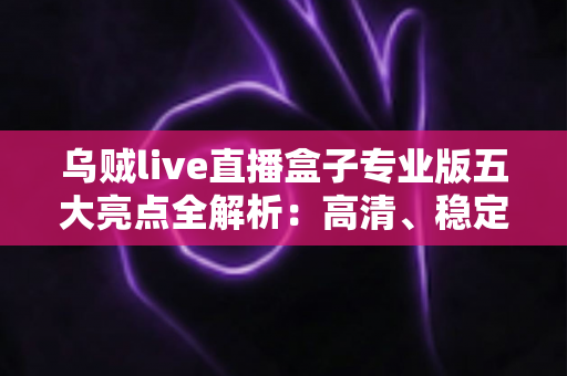 乌贼live直播盒子专业版五大亮点全解析:高清、稳定、一站式直播体验的升级之选 乌贼live直播盒子专业版五大亮点全解析:高清、稳定、一站式直播体验的升级之选