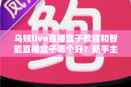 乌贼live直播盒子教程和智能直播盒子哪个好?新手主播必看的完整对比指南 乌贼live直播盒子教程和智能直播盒子哪个好?新手主播必看的完整对比指南