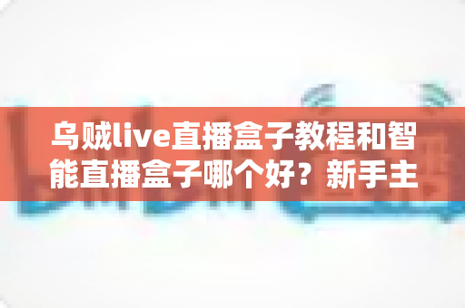 乌贼live直播盒子教程和智能直播盒子哪个好？新手主播必看的完整对比指南