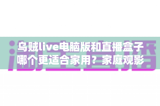 乌贼live电脑版和直播盒子哪个更适合家用?家庭观影方案全方位对比解析 乌贼live电脑版和直播盒子哪个更适合家用?家庭观影方案全方位对比解析