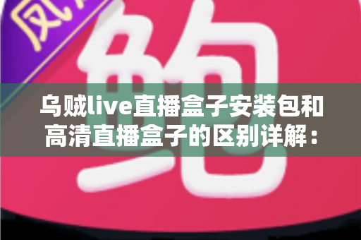 乌贼live直播盒子安装包和高清直播盒子的区别详解：一文读懂两种直播方案，选对设备畅享高清体验