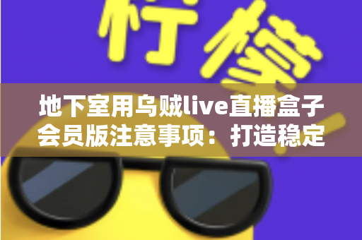 地下室用乌贼live直播盒子会员版注意事项:打造稳定私人影院的完整实用指南 地下室用乌贼live直播盒子会员版注意事项:打造稳定私人影院的完整实用指南