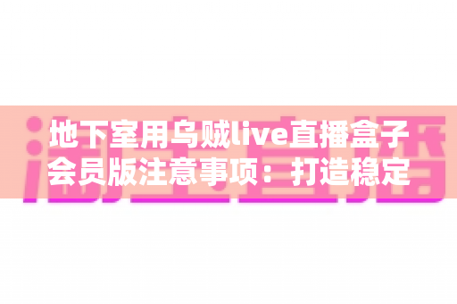 地下室用乌贼live直播盒子会员版注意事项:打造稳定私人影院的完整实用指南 地下室用乌贼live直播盒子会员版注意事项:打造稳定私人影院的完整实用指南