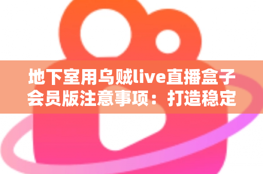 地下室用乌贼live直播盒子会员版注意事项：打造稳定私人影院的完整实用指南