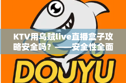 KTV用乌贼live直播盒子攻略安全吗？——安全性全面解析与合规使用避坑指南