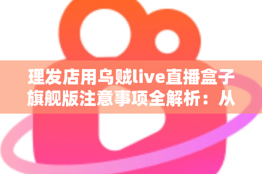 理发店用乌贼live直播盒子旗舰版注意事项全解析:从设备安装到合规运营的避坑指南 理发店用乌贼live直播盒子旗舰版注意事项全解析:从设备安装到合规运营的避坑指南