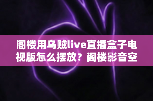 阁楼用乌贼live直播盒子电视版怎么摆放?阁楼影音空间设备摆放全攻略与避坑指南 阁楼用乌贼live直播盒子电视版怎么摆放?阁楼影音空间设备摆放全攻略与避坑指南