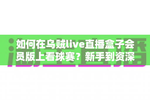 如何在乌贼live直播盒子会员版上看球赛?新手到资深球迷的完整观赛指南 如何在乌贼live直播盒子会员版上看球赛?新手到资深球迷的完整观赛指南