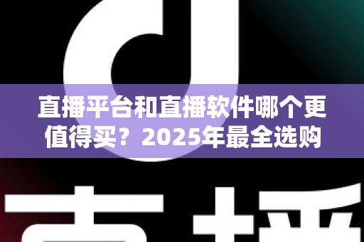 直播平台和直播软件哪个更值得买?2025年最全选购攻略帮你一次搞懂 直播平台和直播软件哪个更值得买?2025年最全选购攻略帮你一次搞懂