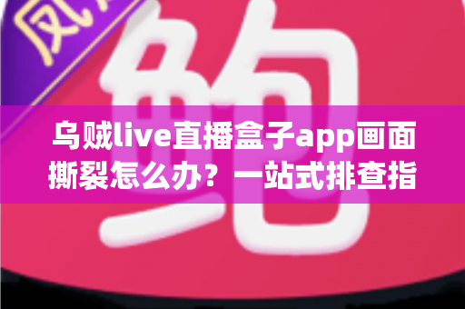 乌贼live直播盒子app画面撕裂怎么办?一站式排查指南帮你快速恢复流畅画质 乌贼live直播盒子app画面撕裂怎么办?一站式排查指南帮你快速恢复流畅画质