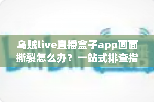 乌贼live直播盒子app画面撕裂怎么办？一站式排查指南帮你快速恢复流畅画质
