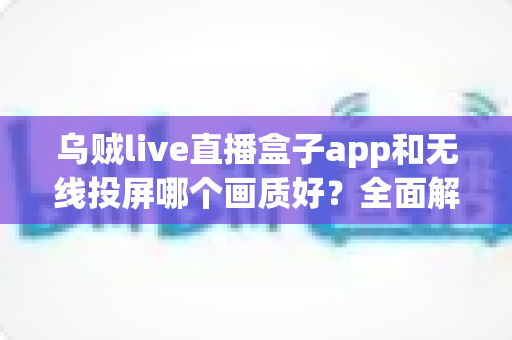 乌贼live直播盒子app和无线投屏哪个画质好?全面解析两大观影方式的画质差异与最佳选择方案 乌贼live直播盒子app和无线投屏哪个画质好?全面解析两大观影方式的画质差异与最佳选择方案