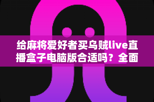 给麻将爱好者买乌贼live直播盒子电脑版合适吗?全面解析、优缺点与选购建议一文读懂 给麻将爱好者买乌贼live直播盒子电脑版合适吗?全面解析、优缺点与选购建议一文读懂