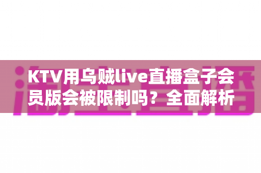 KTV用乌贼live直播盒子会员版会被限制吗?全面解析限制原因、规避方法与合规指南 KTV用乌贼live直播盒子会员版会被限制吗?全面解析限制原因、规避方法与合规指南