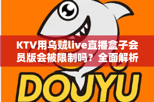 KTV用乌贼live直播盒子会员版会被限制吗?全面解析限制原因、规避方法与合规指南 KTV用乌贼live直播盒子会员版会被限制吗?全面解析限制原因、规避方法与合规指南