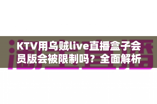 KTV用乌贼live直播盒子会员版会被限制吗?全面解析限制原因、规避方法与合规指南 KTV用乌贼live直播盒子会员版会被限制吗?全面解析限制原因、规避方法与合规指南