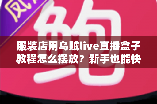 服装店用乌贼live直播盒子教程怎么摆放?新手也能快速上手的完整摆放指南 服装店用乌贼live直播盒子教程怎么摆放?新手也能快速上手的完整摆放指南