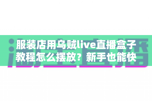 服装店用乌贼live直播盒子教程怎么摆放?新手也能快速上手的完整摆放指南 服装店用乌贼live直播盒子教程怎么摆放?新手也能快速上手的完整摆放指南